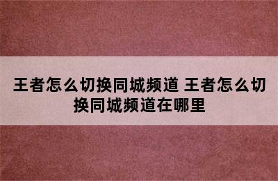 王者怎么切换同城频道 王者怎么切换同城频道在哪里